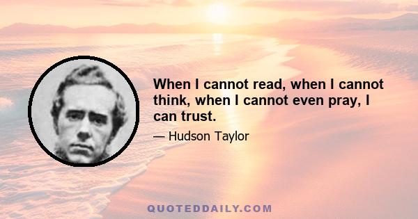 When I cannot read, when I cannot think, when I cannot even pray, I can trust.