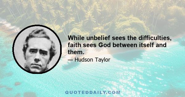 While unbelief sees the difficulties, faith sees God between itself and them.