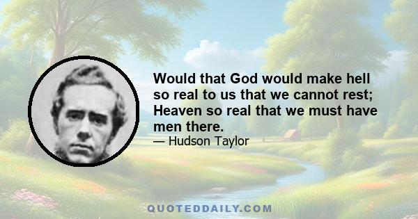 Would that God would make hell so real to us that we cannot rest; heaven so real that we must have men there, Christ so real that our supreme motive and aim shall be to make the Man of Sorrows the Man of Joy by the