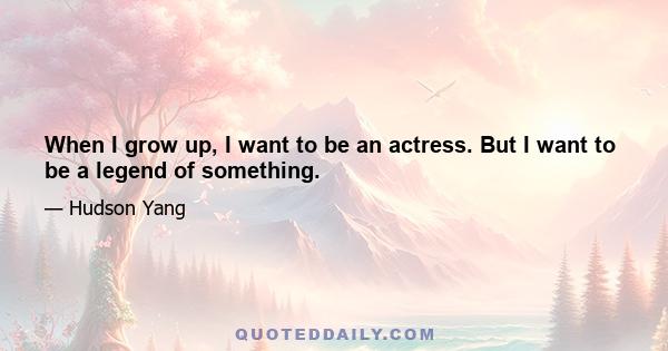 When I grow up, I want to be an actress. But I want to be a legend of something.