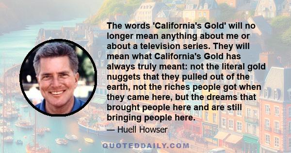 The words 'California's Gold' will no longer mean anything about me or about a television series. They will mean what California's Gold has always truly meant: not the literal gold nuggets that they pulled out of the