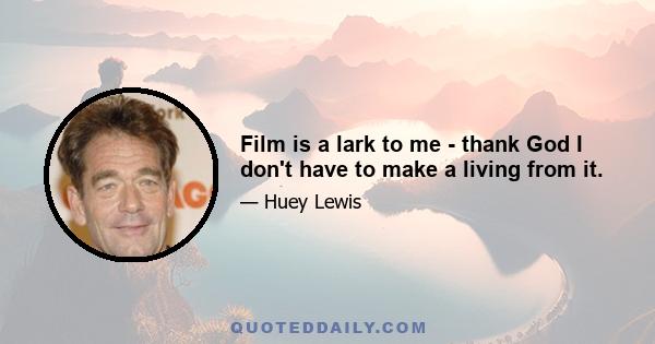 Film is a lark to me - thank God I don't have to make a living from it.