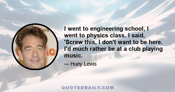 I went to engineering school, I went to physics class. I said, 'Screw this, I don't want to be here. I'd much rather be at a club playing music.