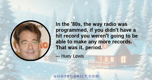 In the '80s, the way radio was programmed, if you didn't have a hit record you weren't going to be able to make any more records. That was it, period.