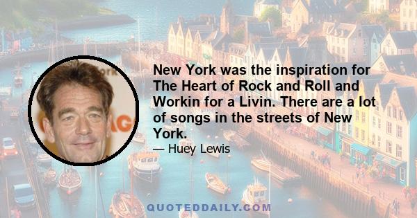 New York was the inspiration for The Heart of Rock and Roll and Workin for a Livin. There are a lot of songs in the streets of New York.