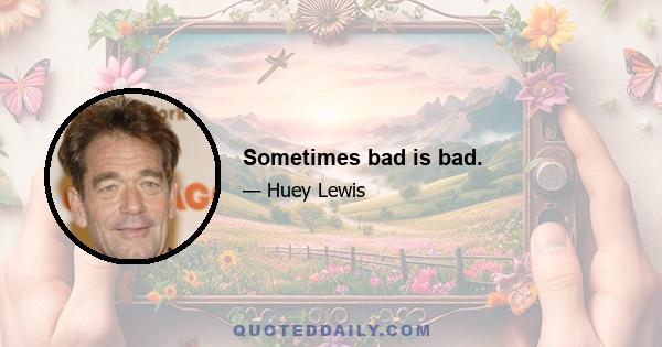 Sometimes bad is bad.