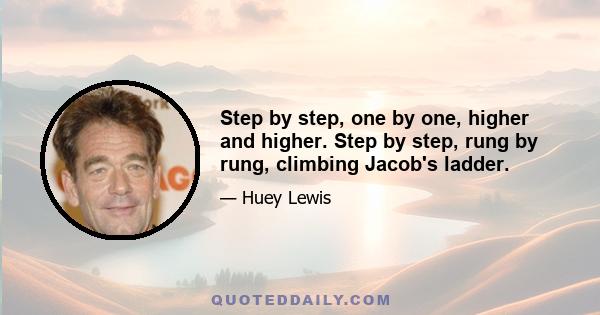 Step by step, one by one, higher and higher. Step by step, rung by rung, climbing Jacob's ladder.