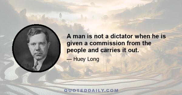 A man is not a dictator when he is given a commission from the people and carries it out.