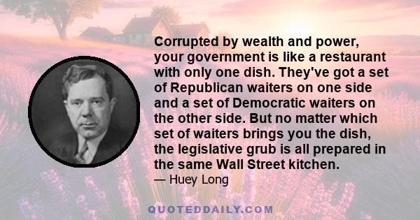 Corrupted by wealth and power, your government is like a restaurant with only one dish. They've got a set of Republican waiters on one side and a set of Democratic waiters on the other side. But no matter which set of