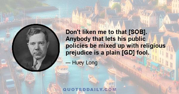 Don't liken me to that [SOB]. Anybody that lets his public policies be mixed up with religious prejudice is a plain [GD] fool.