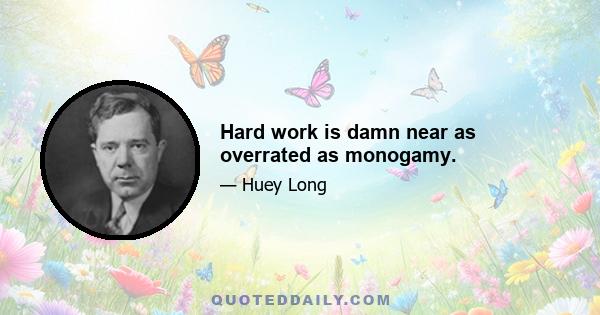 Hard work is damn near as overrated as monogamy.