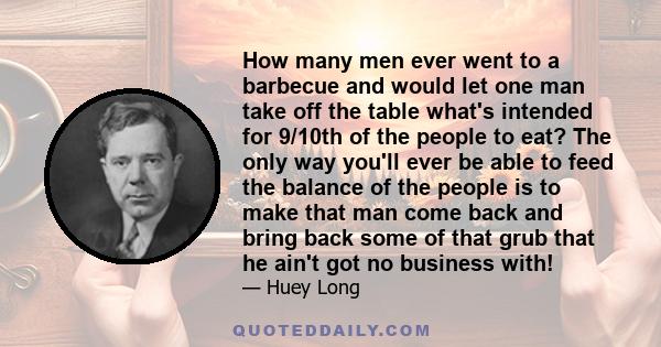 How many men ever went to a barbecue and would let one man take off the table what's intended for 9/10th of the people to eat? The only way you'll ever be able to feed the balance of the people is to make that man come