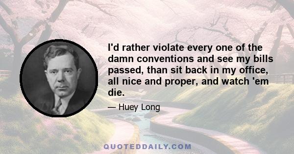 I'd rather violate every one of the damn conventions and see my bills passed, than sit back in my office, all nice and proper, and watch 'em die.