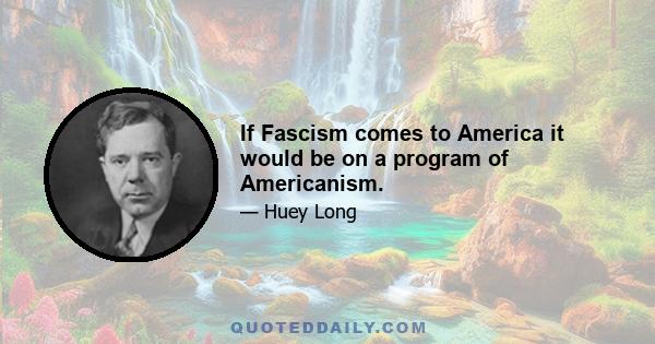 If Fascism comes to America it would be on a program of Americanism.