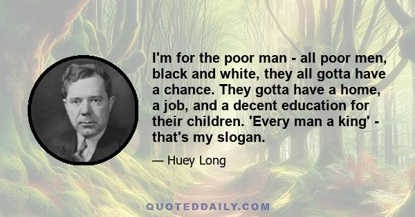 I'm for the poor man - all poor men, black and white, they all gotta have a chance. They gotta have a home, a job, and a decent education for their children. 'Every man a king' - that's my slogan.