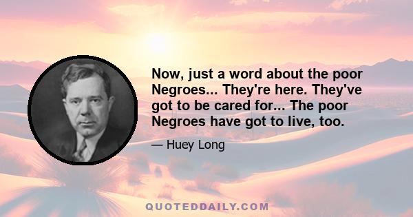 Now, just a word about the poor Negroes... They're here. They've got to be cared for... The poor Negroes have got to live, too.