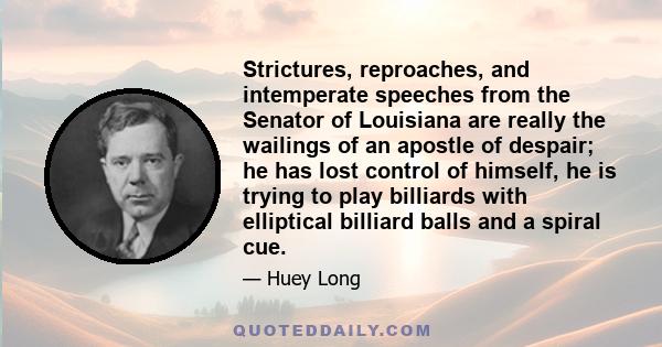 Strictures, reproaches, and intemperate speeches from the Senator of Louisiana are really the wailings of an apostle of despair; he has lost control of himself, he is trying to play billiards with elliptical billiard