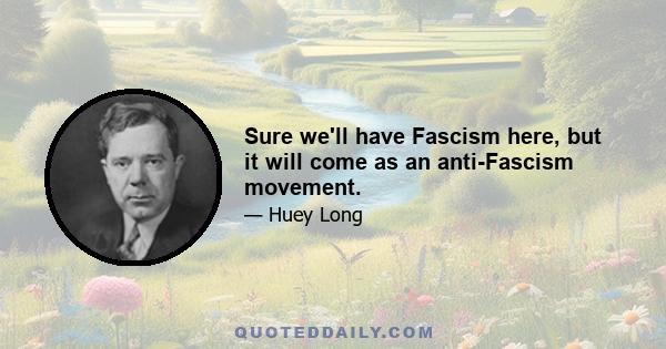 Sure we'll have Fascism here, but it will come as an anti-Fascism movement.