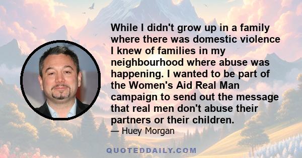 While I didn't grow up in a family where there was domestic violence I knew of families in my neighbourhood where abuse was happening. I wanted to be part of the Women's Aid Real Man campaign to send out the message