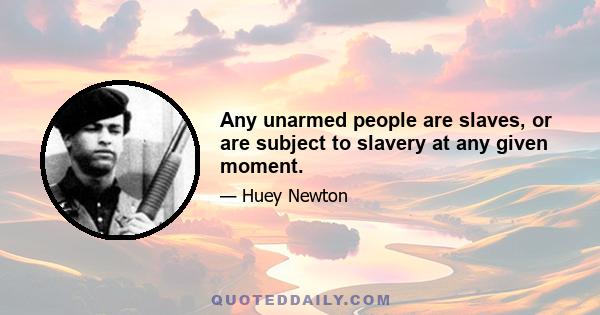 Any unarmed people are slaves, or are subject to slavery at any given moment.