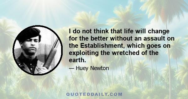 I do not think that life will change for the better without an assault on the Establishment, which goes on exploiting the wretched of the earth.