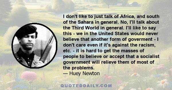 I don't like to just talk of Africa, and south of the Sahara in general. No, I'll talk about the Third World in general. I'll like to say this - we in the United States would never believe that another form of goverment 