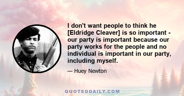 I don't want people to think he [Eldridge Cleaver] is so important - our party is important because our party works for the people and no individual is important in our party, including myself.