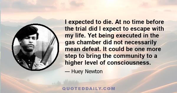 I expected to die. At no time before the trial did I expect to escape with my life. Yet being executed in the gas chamber did not necessarily mean defeat. It could be one more step to bring the community to a higher