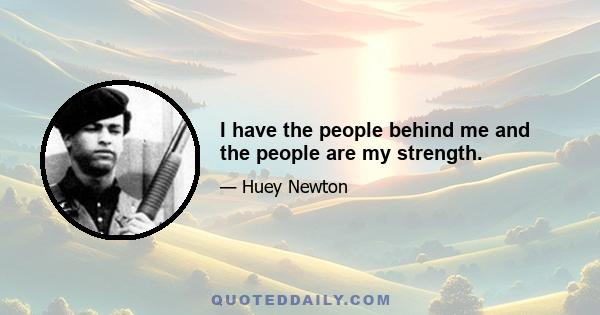 I have the people behind me and the people are my strength.