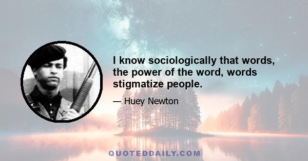 I know sociologically that words, the power of the word, words stigmatize people.