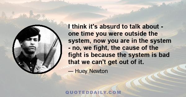 I think it's absurd to talk about - one time you were outside the system, now you are in the system - no, we fight, the cause of the fight is because the system is bad that we can't get out of it.