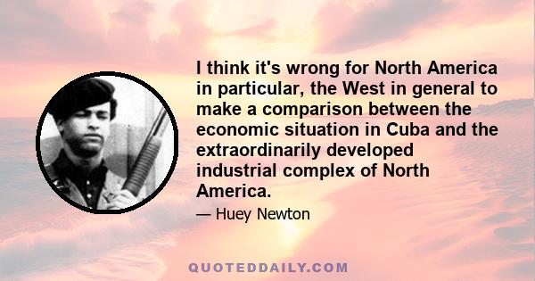 I think it's wrong for North America in particular, the West in general to make a comparison between the economic situation in Cuba and the extraordinarily developed industrial complex of North America.