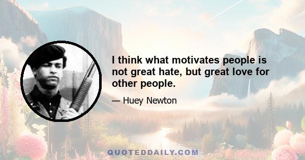 I think what motivates people is not great hate, but great love for other people.