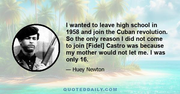 I wanted to leave high school in 1958 and join the Cuban revolution. So the only reason I did not come to join [Fidel] Castro was because my mother would not let me. I was only 16.