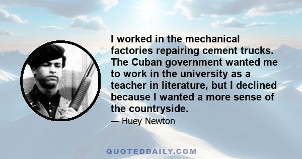 I worked in the mechanical factories repairing cement trucks. The Cuban government wanted me to work in the university as a teacher in literature, but I declined because I wanted a more sense of the countryside.