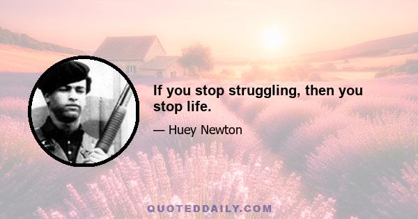 If you stop struggling, then you stop life.