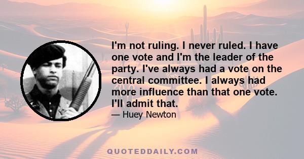 I'm not ruling. I never ruled. I have one vote and I'm the leader of the party. I've always had a vote on the central committee. I always had more influence than that one vote. I'll admit that.