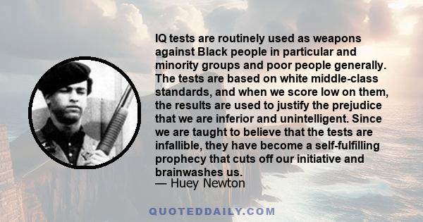 IQ tests are routinely used as weapons against Black people in particular and minority groups and poor people generally. The tests are based on white middle-class standards, and when we score low on them, the results