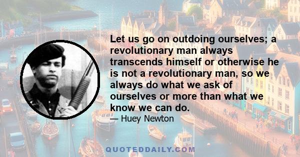 Let us go on outdoing ourselves; a revolutionary man always transcends himself or otherwise he is not a revolutionary man, so we always do what we ask of ourselves or more than what we know we can do.