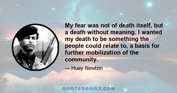 My fear was not of death itself, but a death without meaning. I wanted my death to be something the people could relate to, a basis for further mobilization of the community.