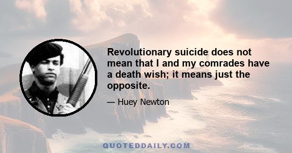 Revolutionary suicide does not mean that I and my comrades have a death wish; it means just the opposite.