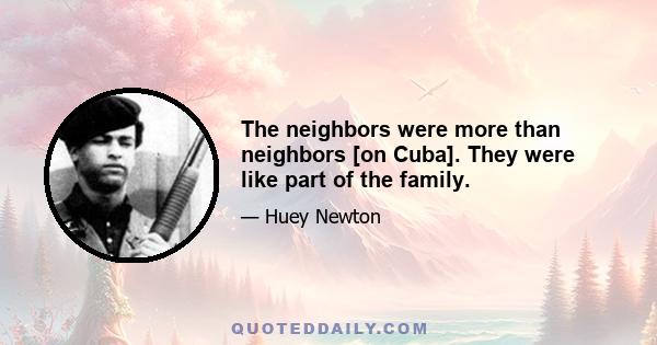 The neighbors were more than neighbors [on Cuba]. They were like part of the family.