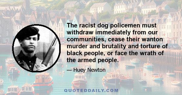 The racist dog policemen must withdraw immediately from our communities, cease their wanton murder and brutality and torture of black people, or face the wrath of the armed people.