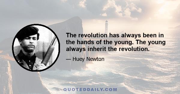 The revolution has always been in the hands of the young. The young always inherit the revolution.