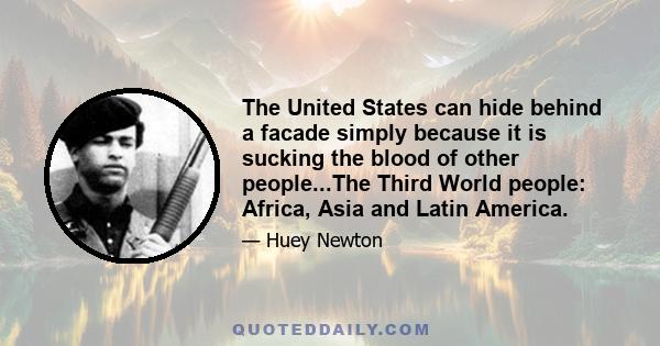 The United States can hide behind a facade simply because it is sucking the blood of other people...The Third World people: Africa, Asia and Latin America.