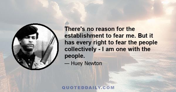 There's no reason for the establishment to fear me. But it has every right to fear the people collectively - I am one with the people.