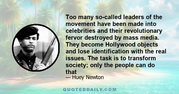 Too many so-called leaders of the movement have been made into celebrities and their revolutionary fervor destroyed by mass media. They become Hollywood objects and lose identification with the real issues. The task is