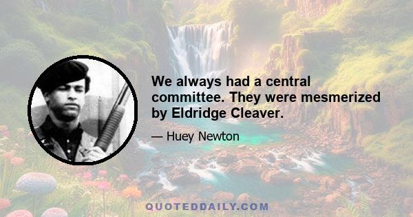 We always had a central committee. They were mesmerized by Eldridge Cleaver.