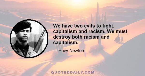 We have two evils to fight, capitalism and racism. We must destroy both racism and capitalism.