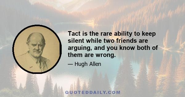 Tact is the rare ability to keep silent while two friends are arguing, and you know both of them are wrong.